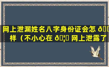 网上泄漏姓名八字身份证会怎 🐒 样（不小心在 🦁 网上泄露了身份证号码和姓名怎么办）